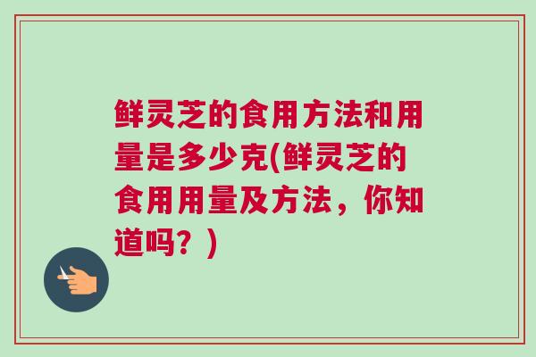 鲜灵芝的食用方法和用量是多少克(鲜灵芝的食用用量及方法，你知道吗？)