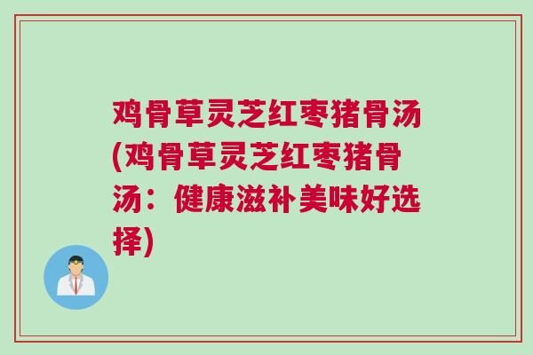 鸡骨草灵芝红枣猪骨汤(鸡骨草灵芝红枣猪骨汤：健康滋补美味好选择)