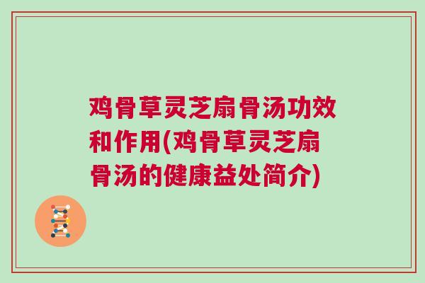 鸡骨草灵芝扇骨汤功效和作用(鸡骨草灵芝扇骨汤的健康益处简介)
