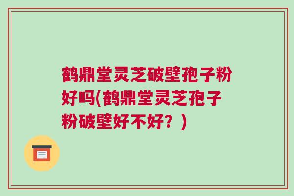 鹤鼎堂灵芝破壁孢子粉好吗(鹤鼎堂灵芝孢子粉破壁好不好？)