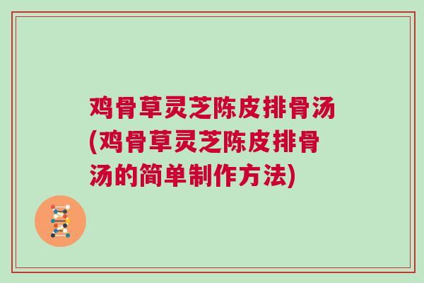 鸡骨草灵芝陈皮排骨汤(鸡骨草灵芝陈皮排骨汤的简单制作方法)
