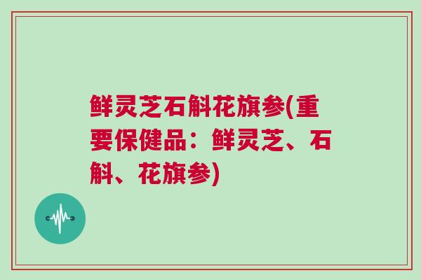 鲜灵芝石斛花旗参(重要保健品:鲜灵芝、石斛、花旗参) 鲜灵芝石斛花旗参(重要保健品:鲜灵芝、石斛、花旗参)