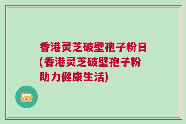 香港灵芝破壁孢子粉日(香港灵芝破壁孢子粉助力健康生活)