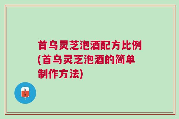 首乌灵芝泡酒配方比例(首乌灵芝泡酒的简单制作方法)