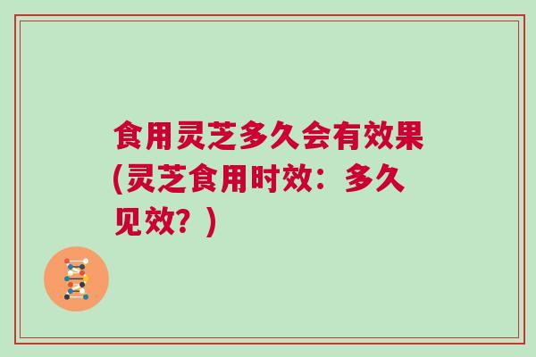 食用灵芝多久会有效果(灵芝食用时效：多久见效？)