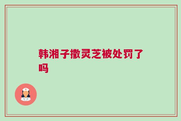韩湘子撒灵芝被处罚了吗