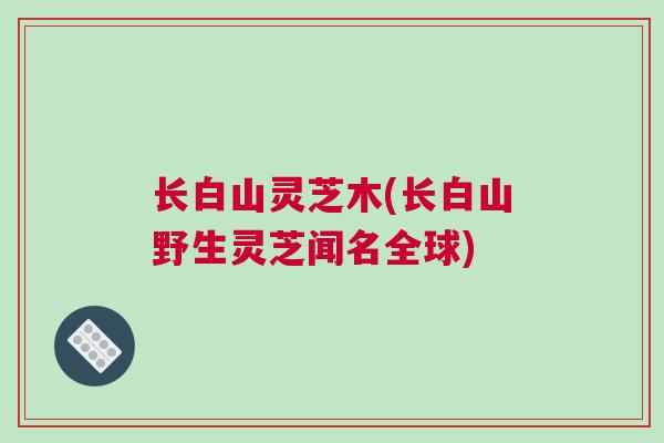 长白山灵芝木(长白山野生灵芝闻名全球) 长白山灵芝木(长白山野生灵芝闻名全球)