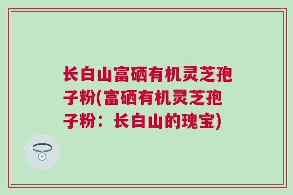 长白山富硒有机灵芝孢子粉(富硒有机灵芝孢子粉：长白山的瑰宝)
