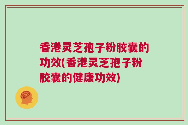 香港灵芝孢子粉胶囊的功效(香港灵芝孢子粉胶囊的健康功效)