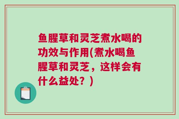 鱼腥草和灵芝煮水喝的功效与作用(煮水喝鱼腥草和灵芝，这样会有什么益处？)