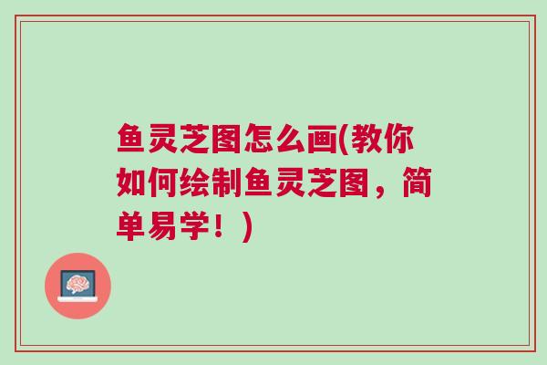 鱼灵芝图怎么画(教你如何绘制鱼灵芝图，简单易学！)