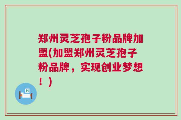 郑州灵芝孢子粉品牌加盟(加盟郑州灵芝孢子粉品牌，实现创业梦想！)