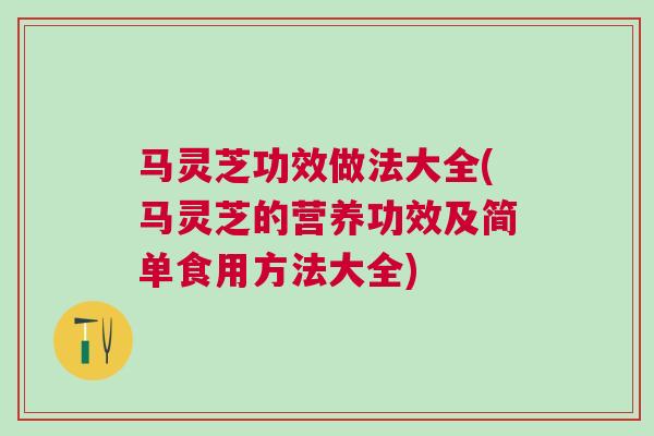 马灵芝功效做法大全(马灵芝的营养功效及简单食用方法大全)