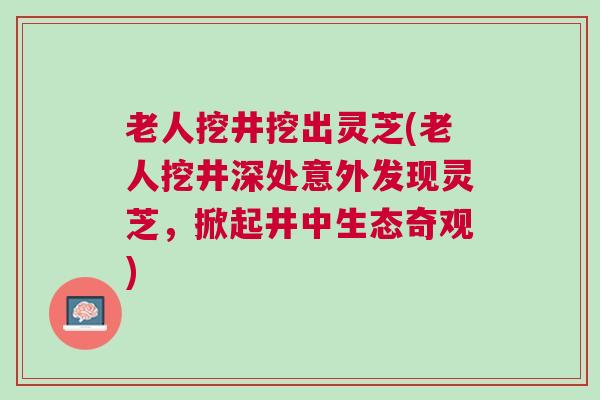 老人挖井挖出灵芝(老人挖井深处意外发现灵芝，掀起井中生态奇观)