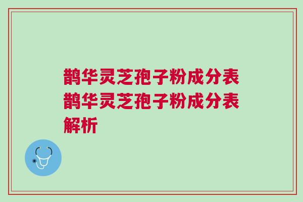 鹊华灵芝孢子粉成分表鹊华灵芝孢子粉成分表解析