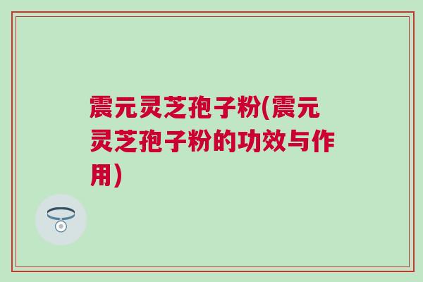 震元灵芝孢子粉(震元灵芝孢子粉的功效与作用)