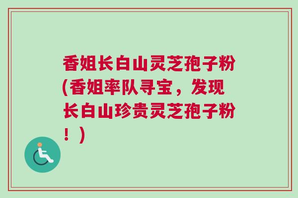 香姐长白山灵芝孢子粉(香姐率队寻宝，发现长白山珍贵灵芝孢子粉！)