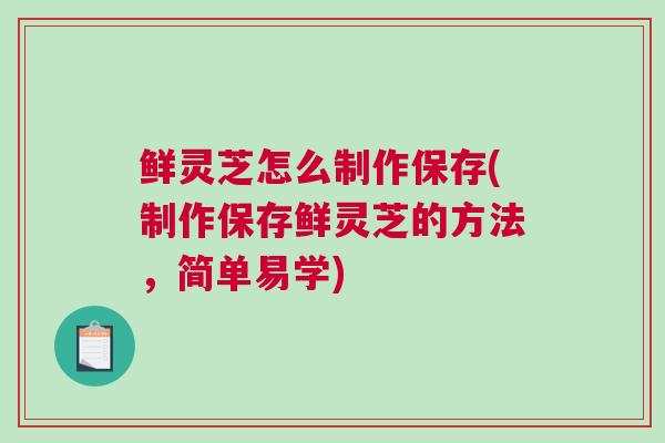 鲜灵芝怎么制作保存(制作保存鲜灵芝的方法，简单易学)