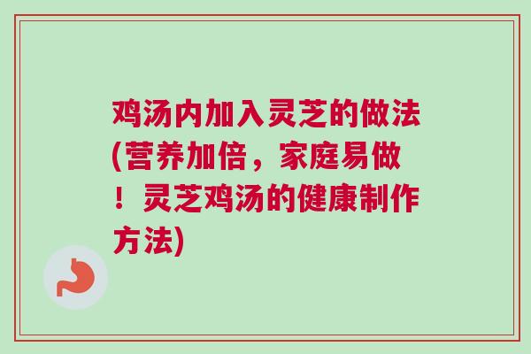鸡汤内加入灵芝的做法(营养加倍，家庭易做！灵芝鸡汤的健康制作方法)