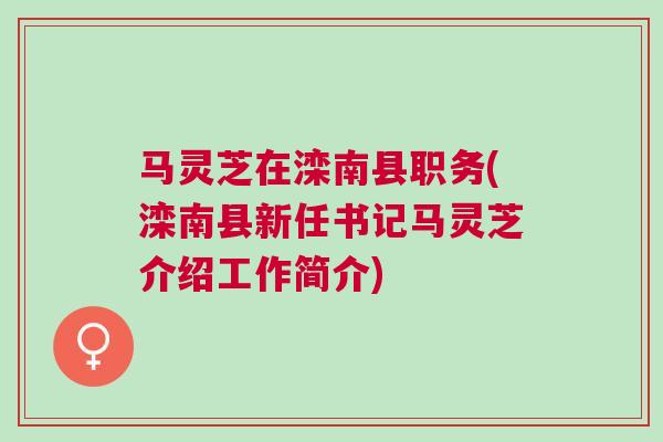 马灵芝在滦南县职务(滦南县新任书记马灵芝介绍工作简介)