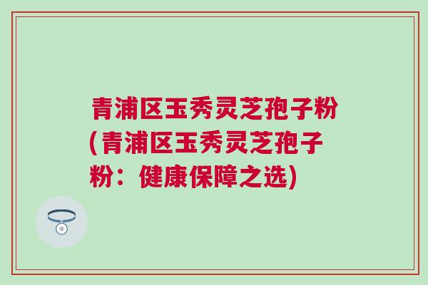 青浦区玉秀灵芝孢子粉(青浦区玉秀灵芝孢子粉:健康保障之选) 青浦区玉秀灵芝孢子粉(青浦区玉秀灵芝孢子粉:健康保障之选)
