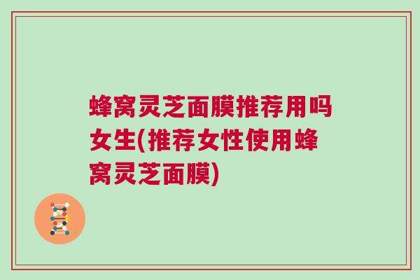 蜂窝灵芝面膜推荐用吗女生(推荐女性使用蜂窝灵芝面膜) 蜂窝灵芝面膜推荐用吗女生(推荐女性使用蜂窝灵芝面膜)