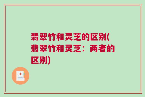翡翠竹和灵芝的区别(翡翠竹和灵芝：两者的区别)
