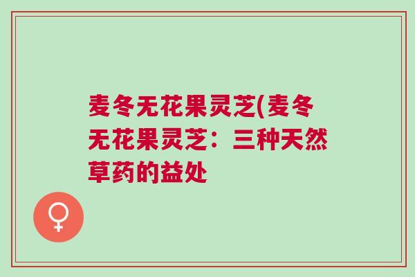 麦冬无花果灵芝(麦冬无花果灵芝：三种天然草药的益处