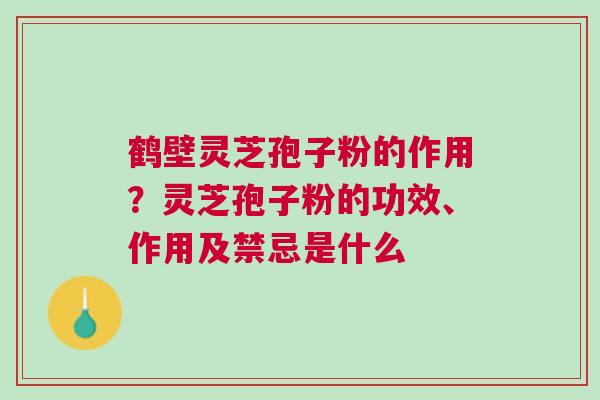 鹤壁灵芝孢子粉的作用?灵芝孢子粉的功效、作用及禁忌是什么 鹤壁灵芝孢子粉的作用?灵芝孢子粉的功效、作用及禁忌是什么