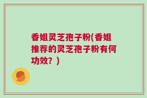 香姐灵芝孢子粉(香姐推荐的灵芝孢子粉有何功效？)