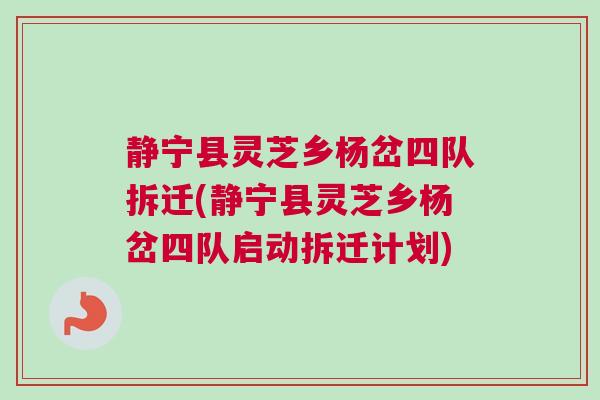 静宁县灵芝乡杨岔四队拆迁(静宁县灵芝乡杨岔四队启动拆迁计划)