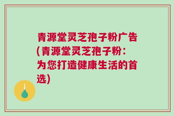 青源堂灵芝孢子粉广告(青源堂灵芝孢子粉：为您打造健康生活的首选)