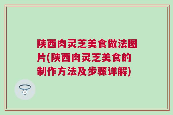 陕西肉灵芝美食做法图片(陕西肉灵芝美食的制作方法及步骤详解)