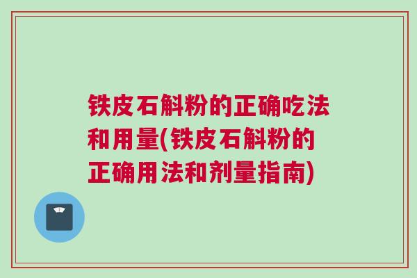 铁皮石斛粉的正确吃法和用量(铁皮石斛粉的正确用法和剂量指南) 铁皮石斛粉的正确吃法和用量(铁皮石斛粉的正确用法和剂量指南)