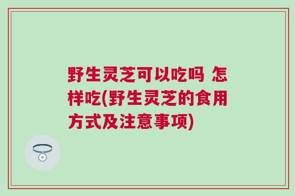 野生灵芝可以吃吗 怎样吃(野生灵芝的食用方式及注意事项)