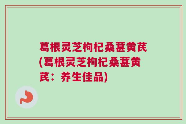 葛根灵芝枸杞桑葚黄芪(葛根灵芝枸杞桑葚黄芪：养生佳品)