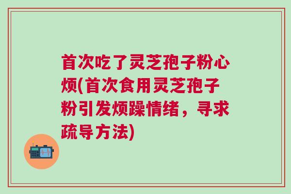首次吃了灵芝孢子粉心烦(首次食用灵芝孢子粉引发烦躁情绪，寻求疏导方法)