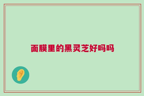 面膜里的黑灵芝好吗吗