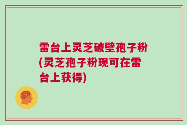 雷台上灵芝破壁孢子粉(灵芝孢子粉现可在雷台上获得)