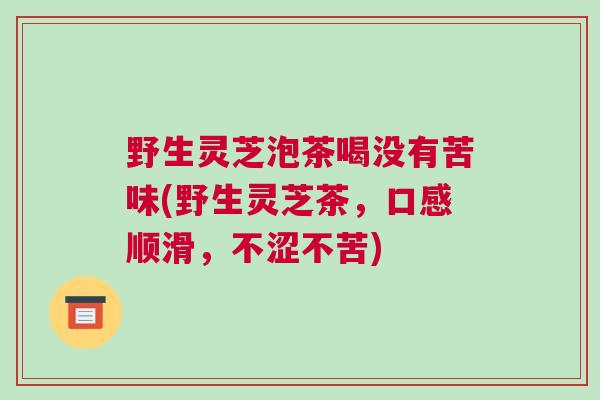 野生灵芝泡茶喝没有苦味(野生灵芝茶，口感顺滑，不涩不苦)