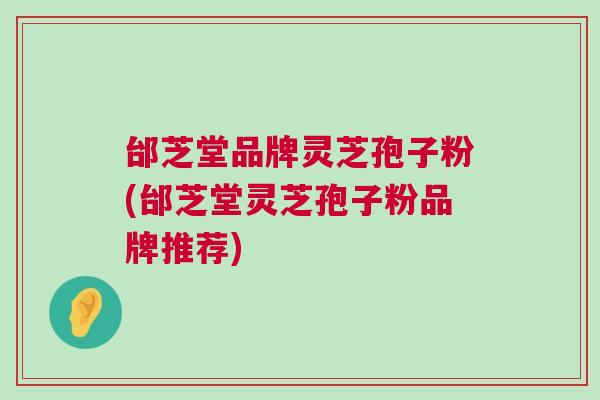 邰芝堂品牌灵芝孢子粉(邰芝堂灵芝孢子粉品牌推荐) 邰芝堂品牌灵芝孢子粉(邰芝堂灵芝孢子粉品牌推荐)