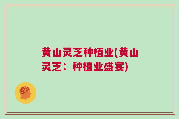 黄山灵芝种植业(黄山灵芝：种植业盛宴)