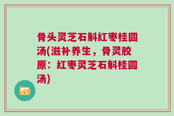 骨头灵芝石斛红枣桂圆汤(滋补养生，骨灵胶原：红枣灵芝石斛桂圆汤)