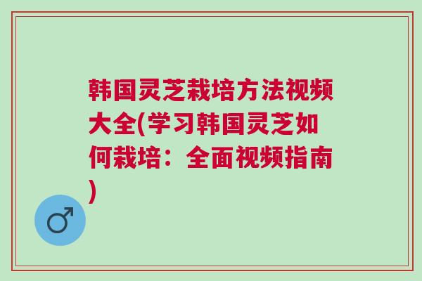韩国灵芝栽培方法视频大全(学习韩国灵芝如何栽培:全面视频指南) 韩国灵芝栽培方法视频大全(学习韩国灵芝如何栽培:全面视频指南)