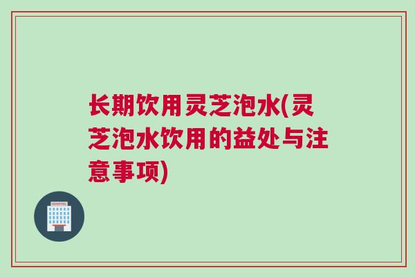 长期饮用灵芝泡水(灵芝泡水饮用的益处与注意事项)