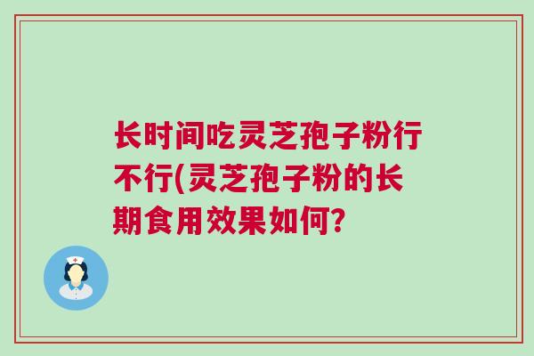 长时间吃灵芝孢子粉行不行(灵芝孢子粉的长期食用效果如何? 长时间吃灵芝孢子粉行不行(灵芝孢子粉的长期食用效果如何?