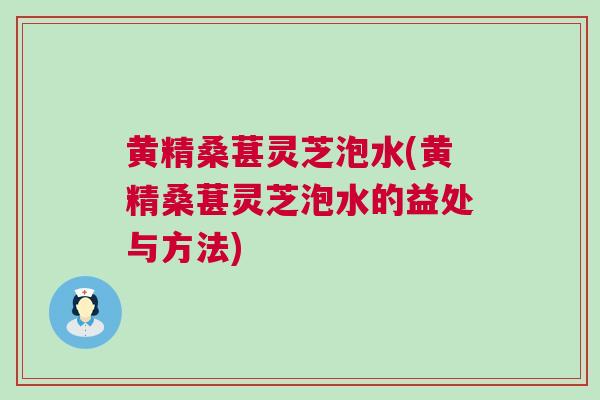 黄精桑葚灵芝泡水(黄精桑葚灵芝泡水的益处与方法) 黄精桑葚灵芝泡水(黄精桑葚灵芝泡水的益处与方法)