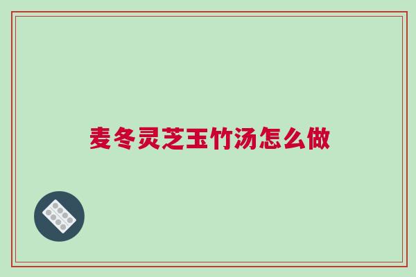 麦冬灵芝玉竹汤怎么做