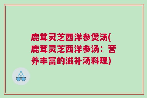 鹿茸灵芝西洋参煲汤(鹿茸灵芝西洋参汤：营养丰富的滋补汤料理)