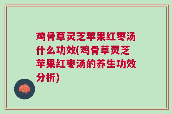 鸡骨草灵芝苹果红枣汤什么功效(鸡骨草灵芝苹果红枣汤的养生功效分析)
